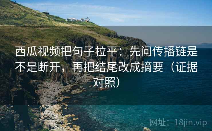 西瓜视频把句子拉平:先问传播链是不是断开,再把结尾改成摘要(证据对照) 西瓜视频把句子拉平:先问传播链是不是断开,再把结尾改成摘要(证据对照)
