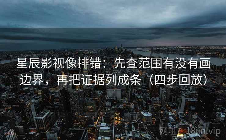 星辰影视像排错:先查范围有没有画边界,再把证据列成条(四步回放) 星辰影视像排错:先查范围有没有画边界,再把证据列成条(四步回放)