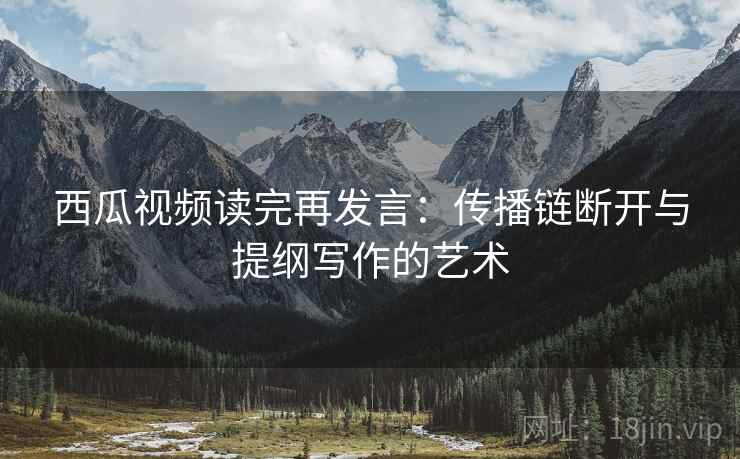 西瓜视频读完再发言：传播链断开与提纲写作的艺术