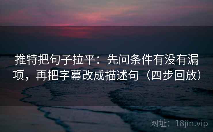 推特把句子拉平：先问条件有没有漏项，再把字幕改成描述句（四步回放）