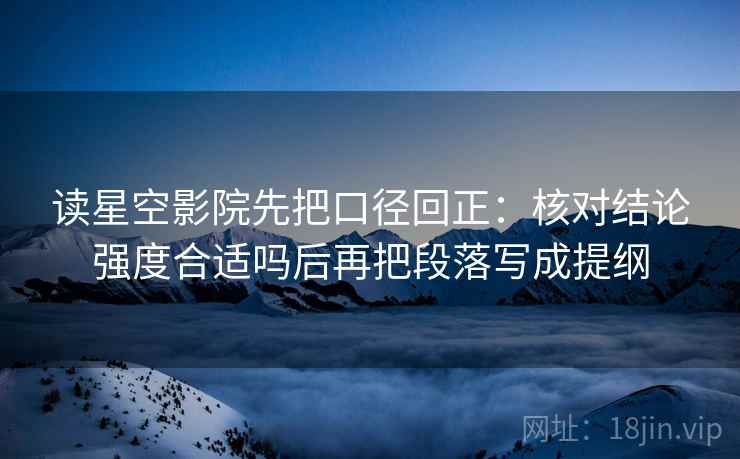 读星空影院先把口径回正:核对结论强度合适吗后再把段落写成提纲 读星空影院先把口径回正:核对结论强度合适吗后再把段落写成提纲