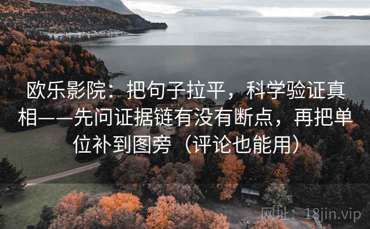 欧乐影院:把句子拉平,科学验证真相——先问证据链有没有断点,再把单位补到图旁(评论也能用) 欧乐影院:把句子拉平,科学验证真相——先问证据链有没有断点,再把单位补到图旁(评论也能用)