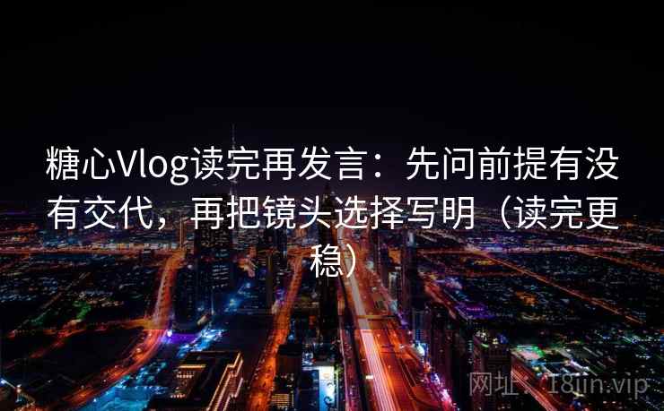 糖心Vlog读完再发言:先问前提有没有交代,再把镜头选择写明(读完更稳) 糖心Vlog读完再发言:先问前提有没有交代,再把镜头选择写明(读完更稳)
