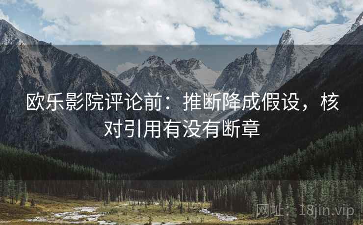 欧乐影院评论前:推断降成假设,核对引用有没有断章 欧乐影院评论前:推断降成假设,核对引用有没有断章