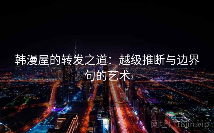 韩漫屋的转发之道:越级推断与边界句的艺术 韩漫屋的转发之道:越级推断与边界句的艺术