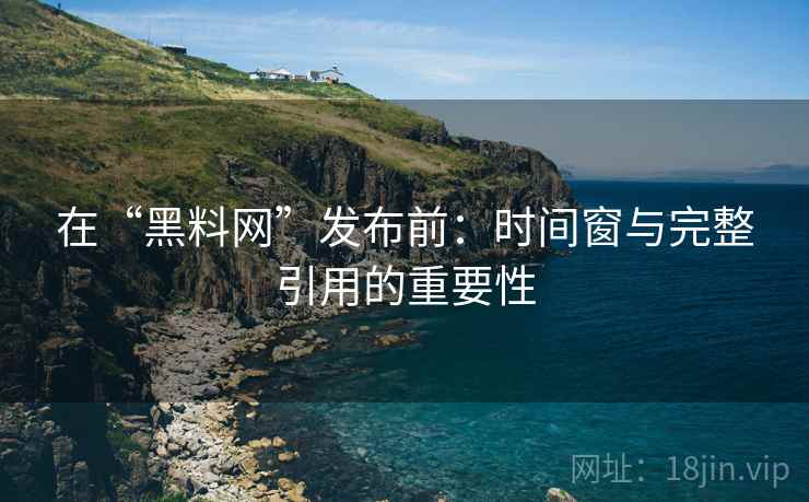 在“黑料网”发布前:时间窗与完整引用的重要性 在“黑料网”发布前:时间窗与完整引用的重要性