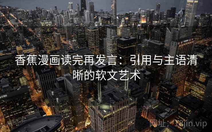 香蕉漫画读完再发言:引用与主语清晰的软文艺术 香蕉漫画读完再发言:引用与主语清晰的软文艺术