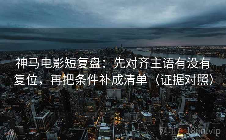 神马电影短复盘:先对齐主语有没有复位,再把条件补成清单(证据对照) 神马电影短复盘:先对齐主语有没有复位,再把条件补成清单(证据对照)