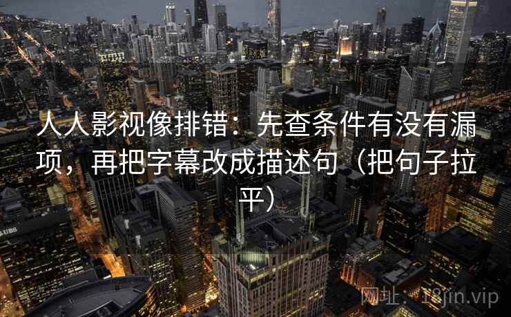 人人影视像排错:先查条件有没有漏项,再把字幕改成描述句(把句子拉平) 人人影视像排错:先查条件有没有漏项,再把字幕改成描述句(把句子拉平)