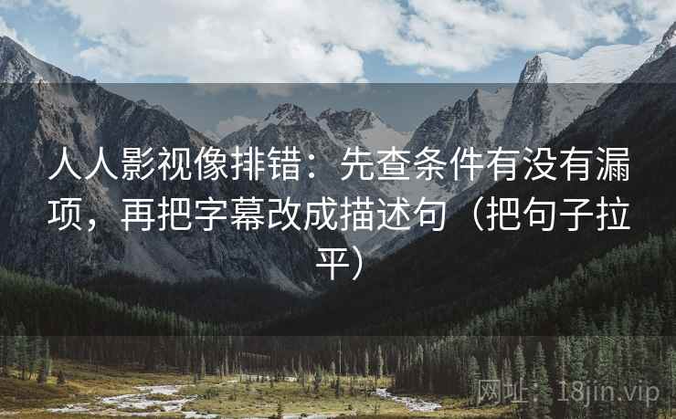 人人影视像排错:先查条件有没有漏项,再把字幕改成描述句(把句子拉平) 人人影视像排错:先查条件有没有漏项,再把字幕改成描述句(把句子拉平)