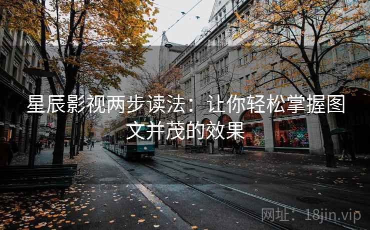星辰影视两步读法:让你轻松掌握图文并茂的效果 星辰影视两步读法:让你轻松掌握图文并茂的效果