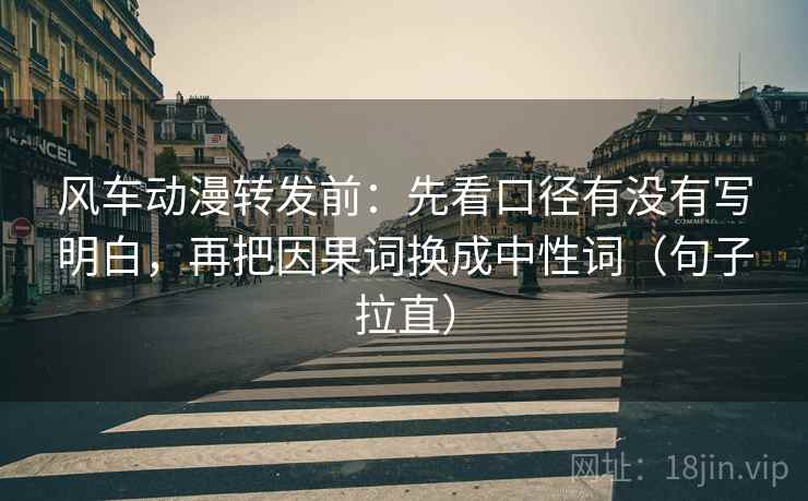 风车动漫转发前:先看口径有没有写明白,再把因果词换成中性词(句子拉直) 风车动漫转发前:先看口径有没有写明白,再把因果词换成中性词(句子拉直)