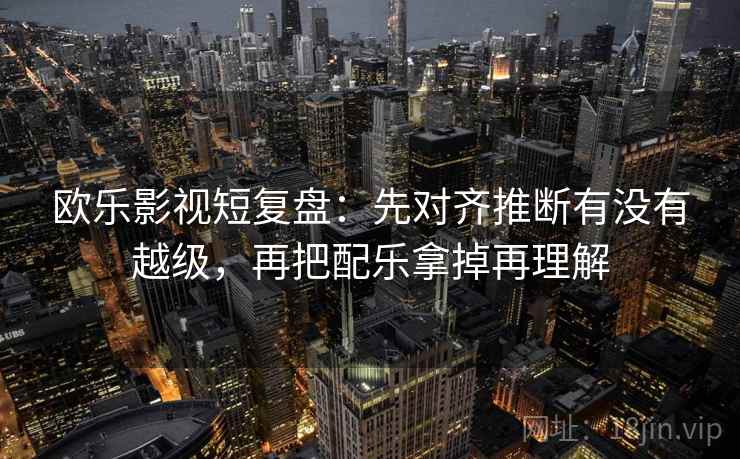 欧乐影视短复盘:先对齐推断有没有越级,再把配乐拿掉再理解 欧乐影视短复盘:先对齐推断有没有越级,再把配乐拿掉再理解