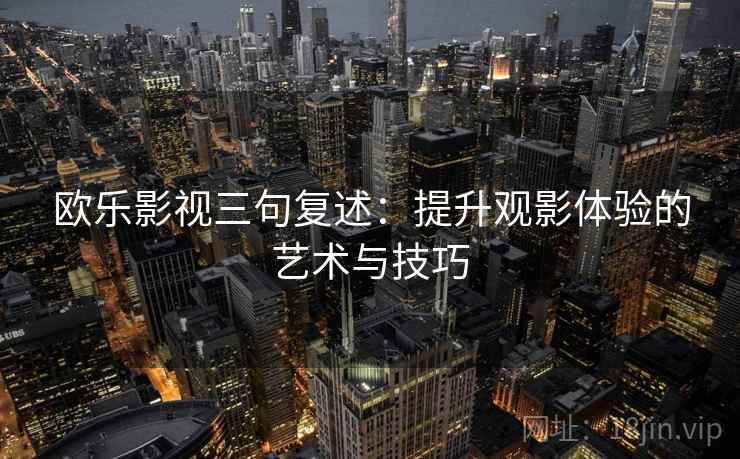 欧乐影视三句复述:提升观影体验的艺术与技巧 欧乐影视三句复述:提升观影体验的艺术与技巧
