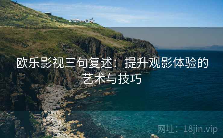欧乐影视三句复述:提升观影体验的艺术与技巧 欧乐影视三句复述:提升观影体验的艺术与技巧